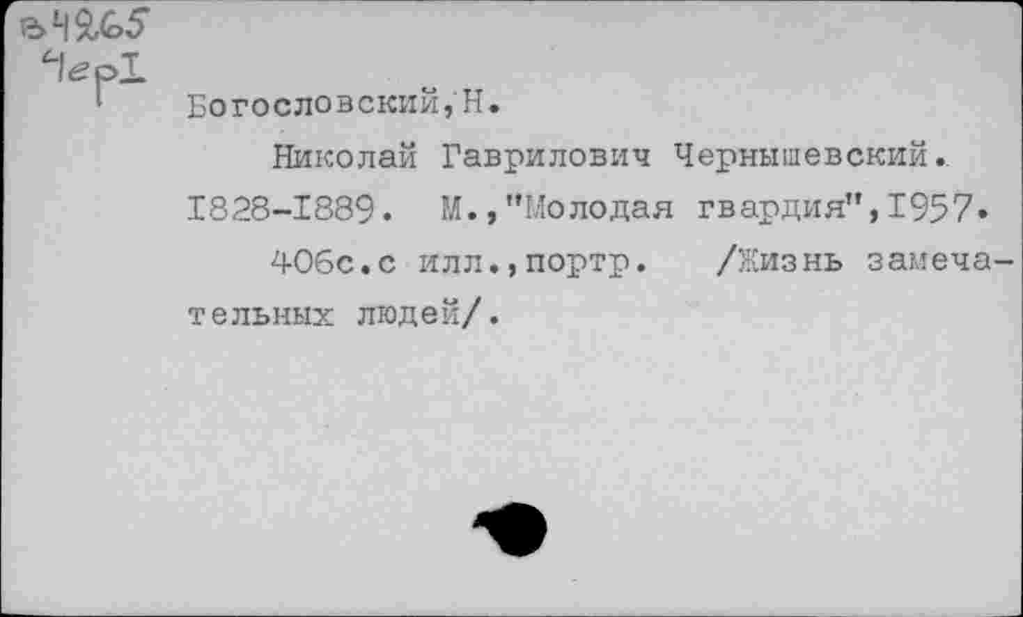 ﻿Чегр!
‘ Богословский, Н.
Николай Гаврилович Чернышевский.
1828-1889. М.,"Молодая гвардия",1957»
40бс.с илл.,портр. /Жизнь замечательных людей/.